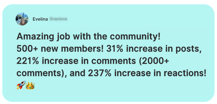 Testimonial from Evelina: “Amazing job with the community! 500+ new members! 31% increase in posts, 221% increase in comments (2000+ comments), and 237% increase in reactions!”